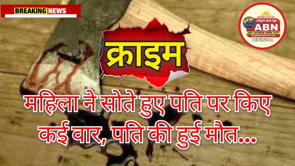 रात 3 बजे पत्नी कुल्हाड़ी लेकर आई, सोते हुए पति पर किए कई वार, मौत…थाने में जाकर बताई झूठी कहानी