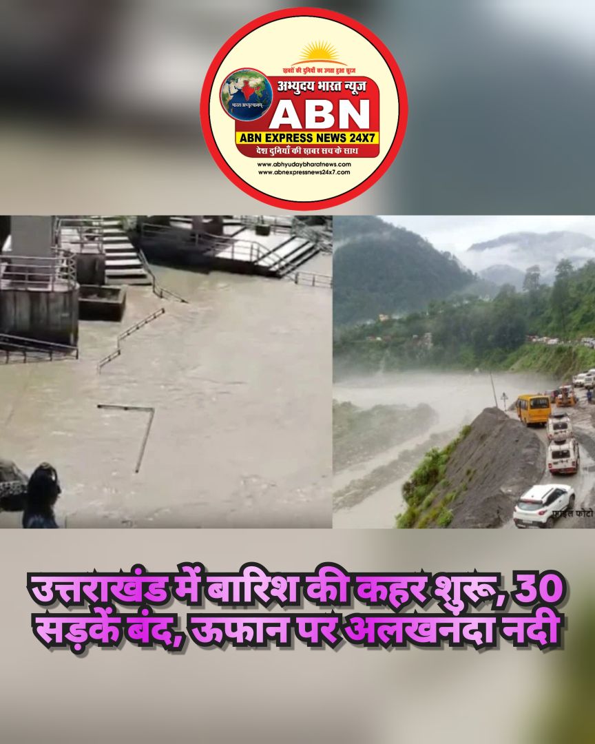 उत्तराखंड में बारिश की कहर शुरू, 30 सड़कें बंद, ऊफान पर अलखनंदा नदी, जनजीवन प्रभावित
